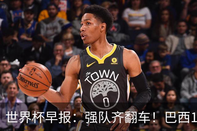 世界杯早报：强队齐翻车！巴西1-1平摩洛哥 瑞士1-1遭卡塔尔绝平