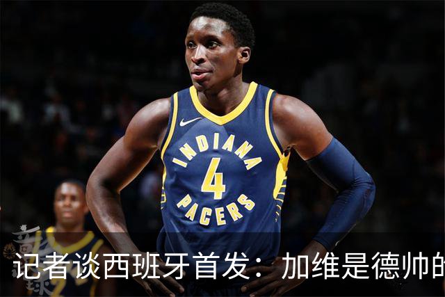 记者谈西班牙首发：加维是德帅的阵眼；也宣布一开始就要踢出强度